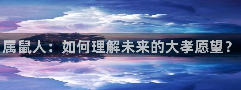 威廉希尔(williamhill)体育凯捷平台招商：属鼠人：如何理解未来的大孝愿