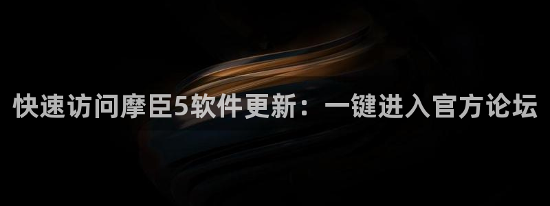 威廉希尔(williamhill)能源：快速访问摩臣5软件更新：一键进入官方论坛