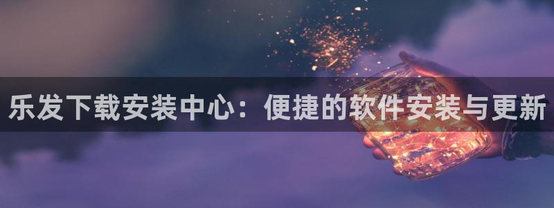 威廉希尔(williamhill)官方网站：乐发下载安装中心：便捷的软件安装与更