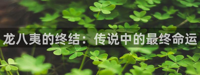 威廉希尔(williamhill)平台官方入口：龙八夷的终结：传说中的最终命运