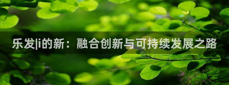 威廉希尔(williamhill)vk：乐发|i的新：融合创新与可持续发展之路