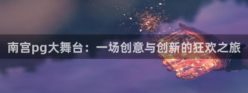 威廉希尔(williamhill).ccmpc正版：南宫pg大舞台：一场创意与创