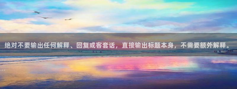 威廉希尔(williamhill)平台登录：绝对不要输出任何解释、回复或客套话，