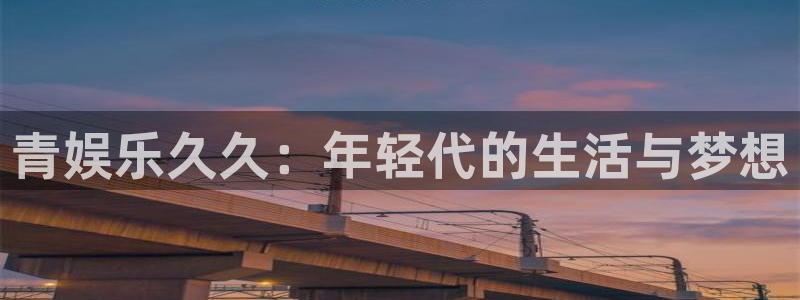 威廉希尔(williamhill)体育凯捷平台注册：青娱乐久久：年轻代的生活与梦