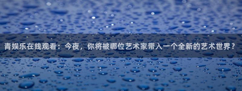 下载威廉希尔(williamhill)：青娱乐在线观看：今夜，你将被哪位艺术家带