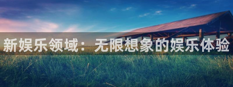 威廉希尔(williamhill).ccm官网版：新娱乐领域：无限想象的娱乐体验