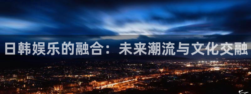 威廉希尔(williamhill)能源：日韩娱乐的融合：未来潮流与文化交融