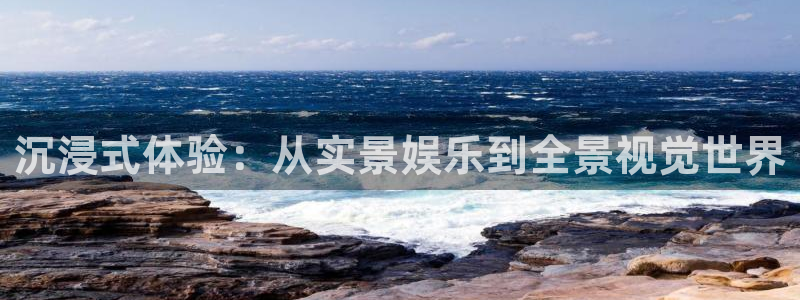 威廉希尔(williamhill)是大平台吗：沉浸式体验：从实景娱乐到全景视觉世