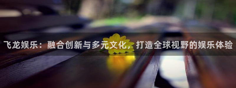 威廉希尔(williamhill)4平台：飞龙娱乐：融合创新与多元文化，打造全球