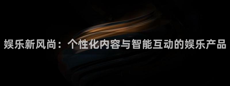 威廉希尔(williamhill)平台官方入口下载：娱乐新风尚：个性化内容与智能