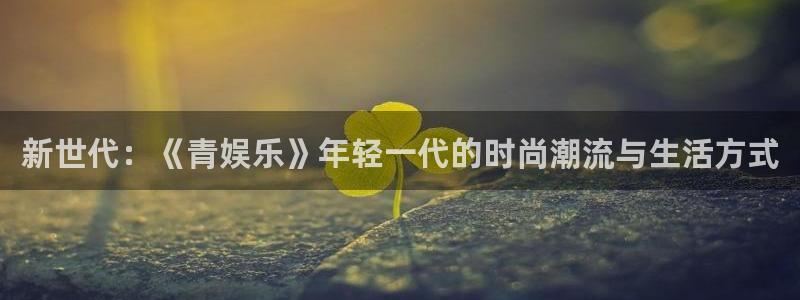 威廉希尔(williamhill)账号注册：新世代：《青娱乐》年轻一代的时尚潮流与生活方式