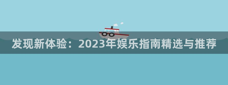 威廉希尔(williamhill)主管：发现新体验：2023年娱乐指南精选与推荐